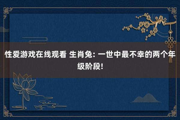 性爱游戏在线观看 生肖兔: 一世中最不幸的两个年级阶段!