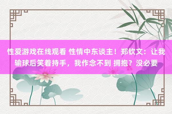 性爱游戏在线观看 性情中东谈主！郑钦文：让我输球后笑着持手，我作念不到 拥抱？没必要