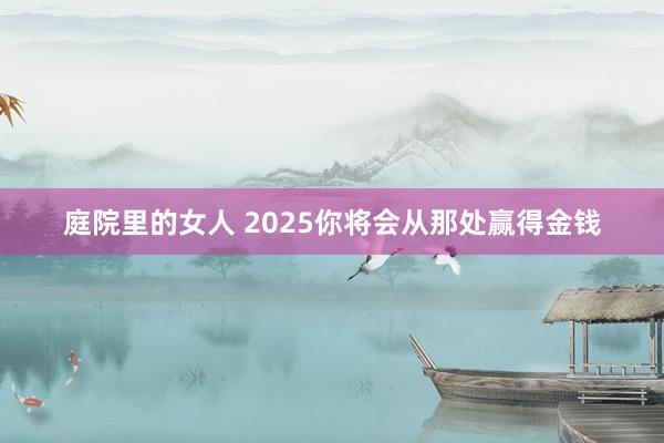 庭院里的女人 2025你将会从那处赢得金钱