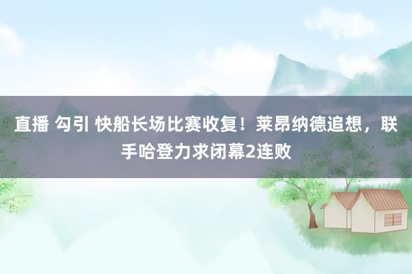 直播 勾引 快船长场比赛收复！莱昂纳德追想，联手哈登力求闭幕2连败