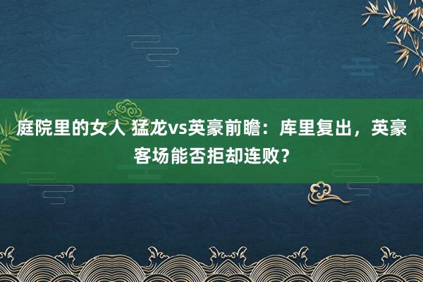 庭院里的女人 猛龙vs英豪前瞻：库里复出，英豪客场能否拒却连败？