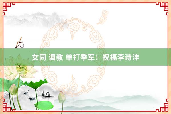 女同 调教 单打季军！祝福李诗沣