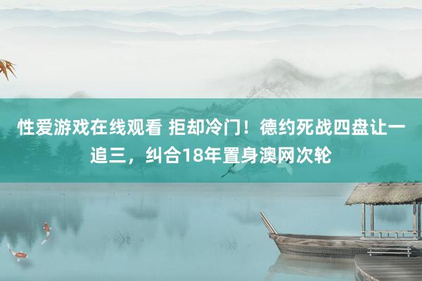 性爱游戏在线观看 拒却冷门！德约死战四盘让一追三，纠合18年置身澳网次轮