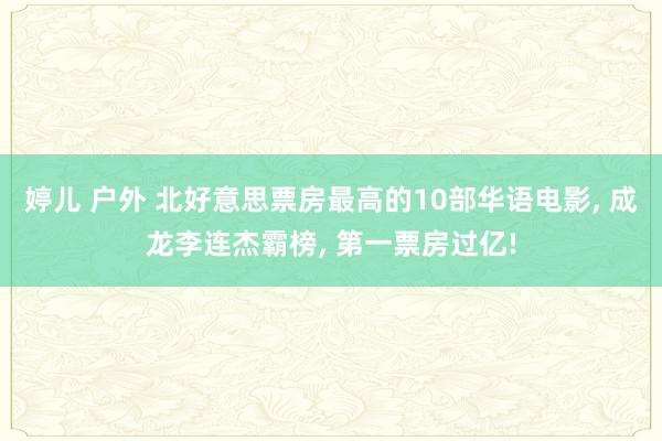 婷儿 户外 北好意思票房最高的10部华语电影， 成龙李连杰霸榜， 第一票房过亿!