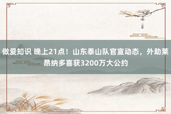 做爱知识 晚上21点！山东泰山队官宣动态，外助莱昂纳多喜获3200万大公约