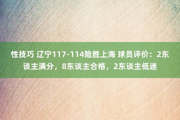 性技巧 辽宁117-114险胜上海 球员评价：2东谈主满分，8东谈主合格，2东谈主低迷