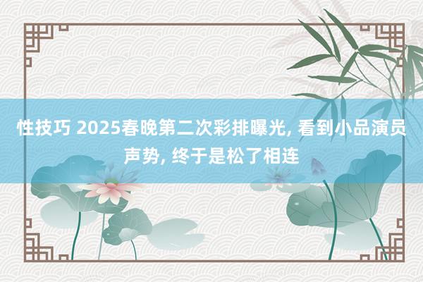 性技巧 2025春晚第二次彩排曝光， 看到小品演员声势， 终于是松了相连