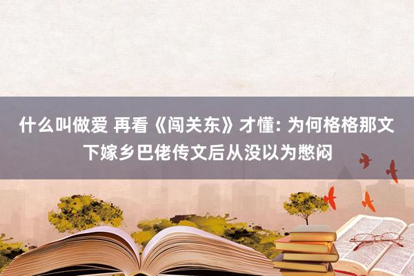 什么叫做爱 再看《闯关东》才懂: 为何格格那文下嫁乡巴佬传文后从没以为憋闷