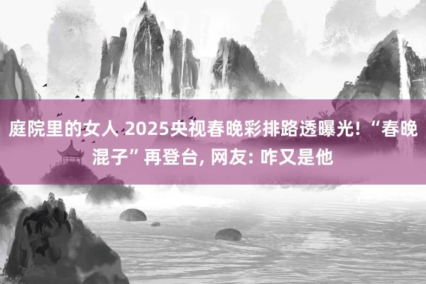 庭院里的女人 2025央视春晚彩排路透曝光! “春晚混子”再登台， 网友: 咋又是他