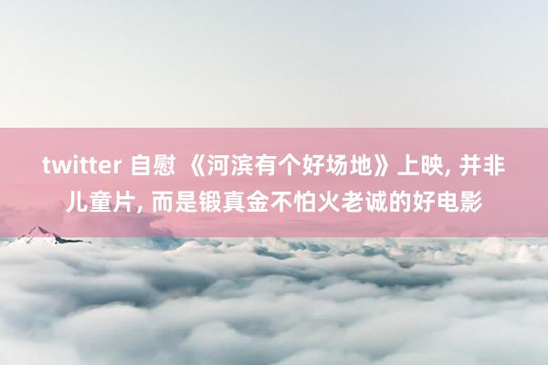 twitter 自慰 《河滨有个好场地》上映， 并非儿童片， 而是锻真金不怕火老诚的好电影