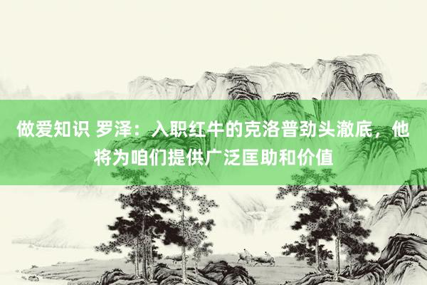 做爱知识 罗泽：入职红牛的克洛普劲头澈底，他将为咱们提供广泛匡助和价值