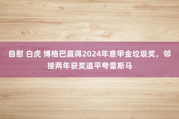 自慰 白虎 博格巴赢得2024年意甲金垃圾奖，邻接两年获奖追平夸雷斯马