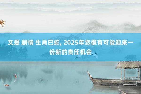 文爱 剧情 生肖巳蛇， 2025年您很有可能迎来一份新的责任机会