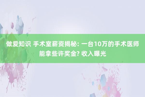 做爱知识 手术室薪资揭秘: 一台10万的手术医师能拿些许奖金? 收入曝光