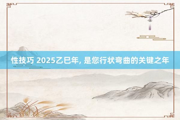 性技巧 2025乙巳年， 是您行状弯曲的关键之年