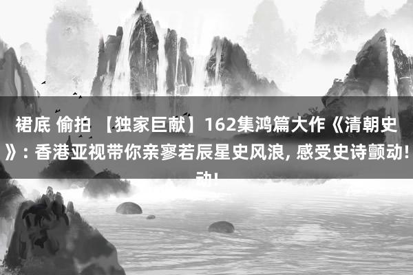 裙底 偷拍 【独家巨献】162集鸿篇大作《清朝史》: 香港亚视带你亲寥若辰星史风浪， 感受史诗颤动!