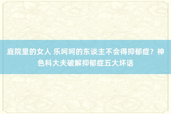 庭院里的女人 乐呵呵的东谈主不会得抑郁症？神色科大夫破解抑郁症五大坏话