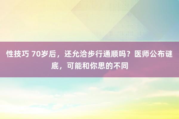 性技巧 70岁后，还允洽步行通顺吗？医师公布谜底，可能和你思的不同