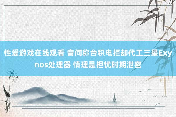 性爱游戏在线观看 音问称台积电拒却代工三星Exynos处理器 情理是担忧时期泄密